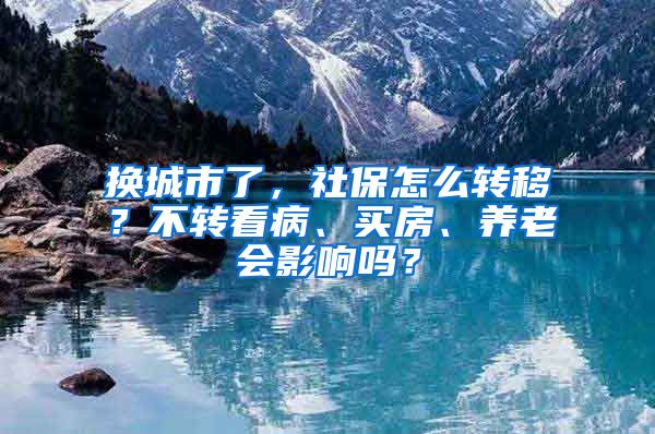 换城市了，社保怎么转移？不转看病、买房、养老会影响吗？