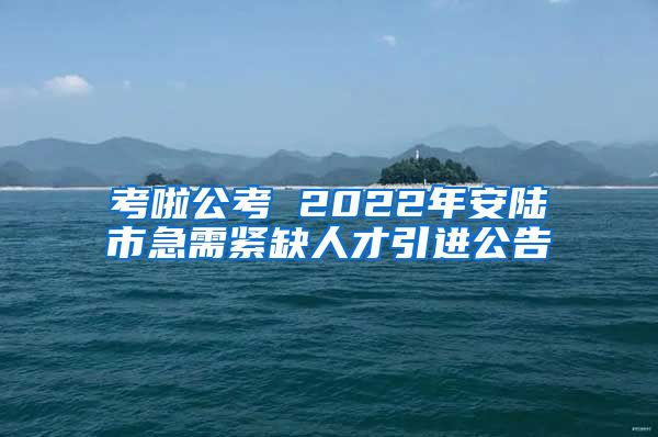 考啦公考 2022年安陆市急需紧缺人才引进公告