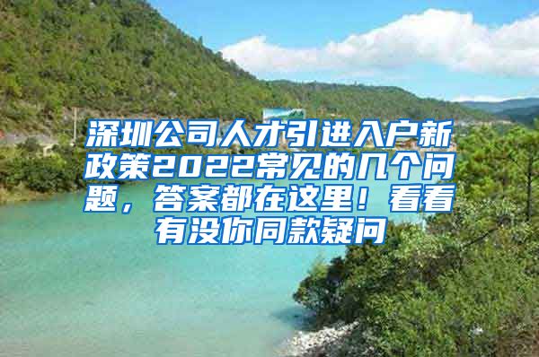 深圳公司人才引进入户新政策2022常见的几个问题，答案都在这里！看看有没你同款疑问