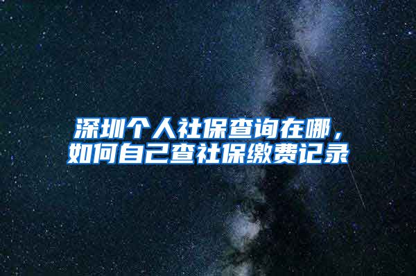 深圳个人社保查询在哪，如何自己查社保缴费记录