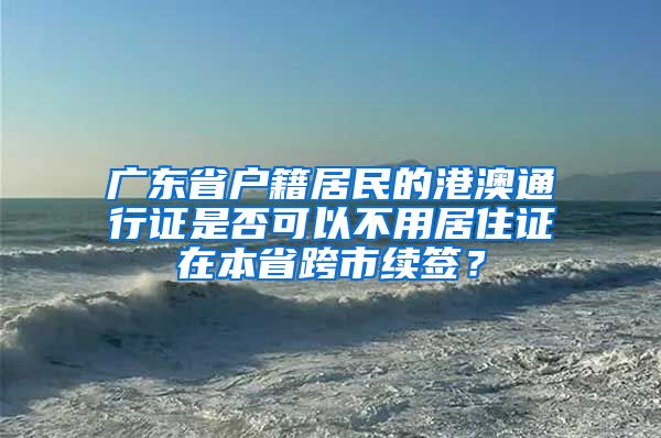 广东省户籍居民的港澳通行证是否可以不用居住证在本省跨市续签？