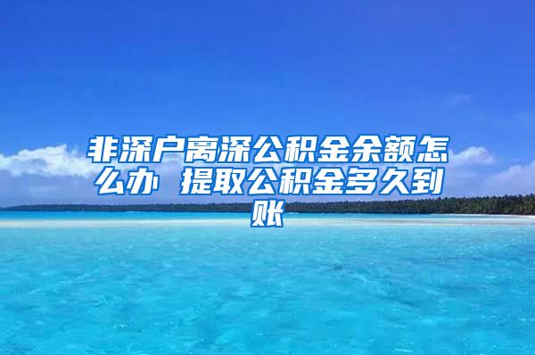 非深户离深公积金余额怎么办 提取公积金多久到账