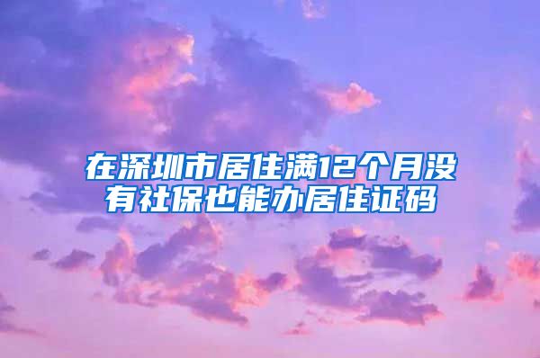 在深圳市居住满12个月没有社保也能办居住证码