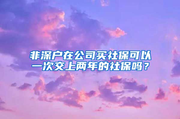 非深户在公司买社保可以一次交上两年的社保吗？