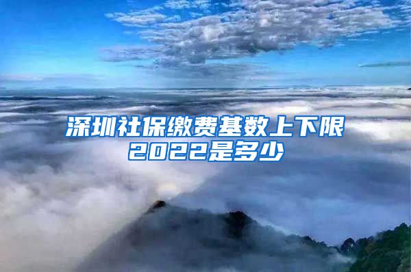 深圳社保缴费基数上下限2022是多少