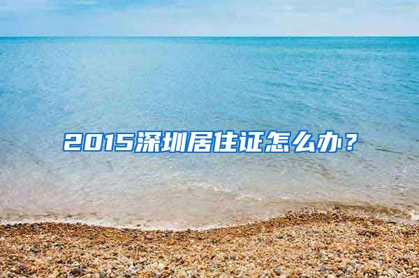 2015深圳居住证怎么办？