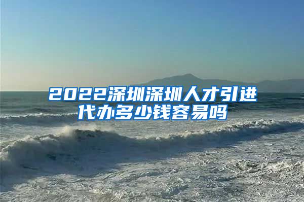 2022深圳深圳人才引进代办多少钱容易吗