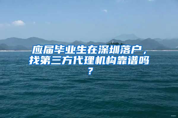 应届毕业生在深圳落户，找第三方代理机构靠谱吗？