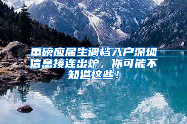 重磅应届生调档入户深圳信息接连出炉，你可能不知道这些！