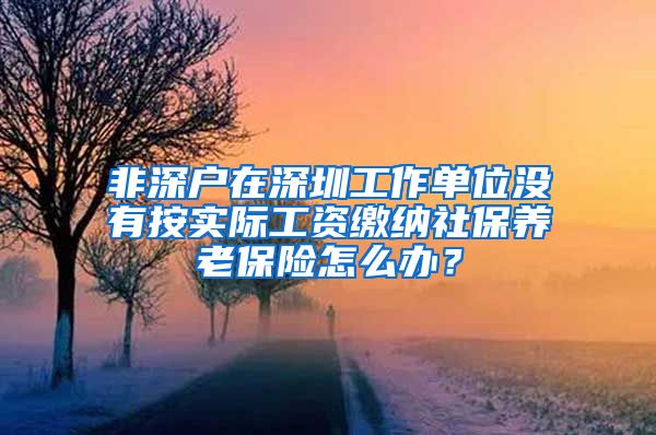 非深户在深圳工作单位没有按实际工资缴纳社保养老保险怎么办？