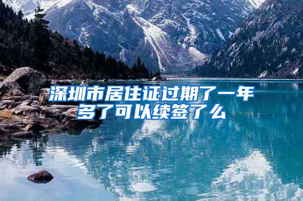 深圳市居住证过期了一年多了可以续签了么