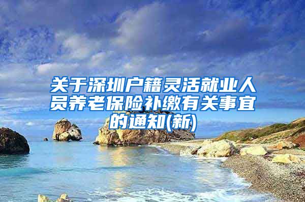 关于深圳户籍灵活就业人员养老保险补缴有关事宜的通知(新)