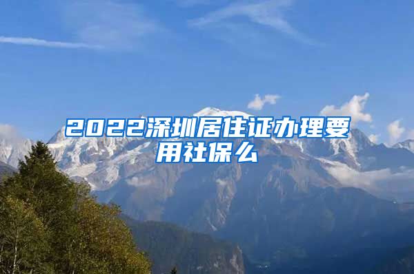 2022深圳居住证办理要用社保么