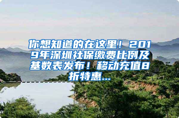 你想知道的在这里！2019年深圳社保缴费比例及基数表发布！移动充值8折特惠...