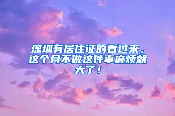 深圳有居住证的看过来，这个月不做这件事麻烦就大了！