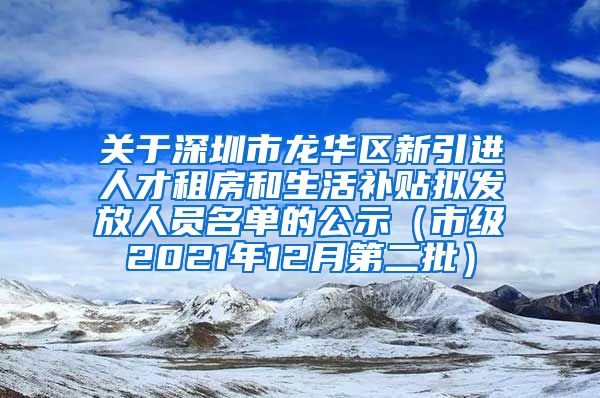 关于深圳市龙华区新引进人才租房和生活补贴拟发放人员名单的公示（市级2021年12月第二批）