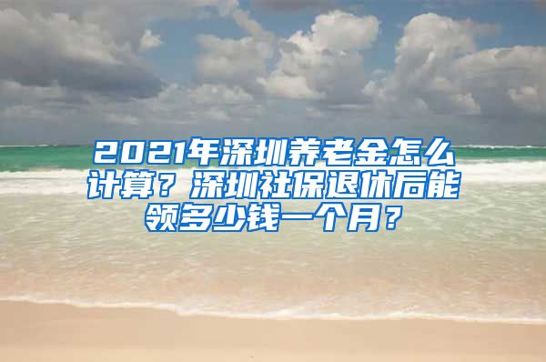 2021年深圳养老金怎么计算？深圳社保退休后能领多少钱一个月？