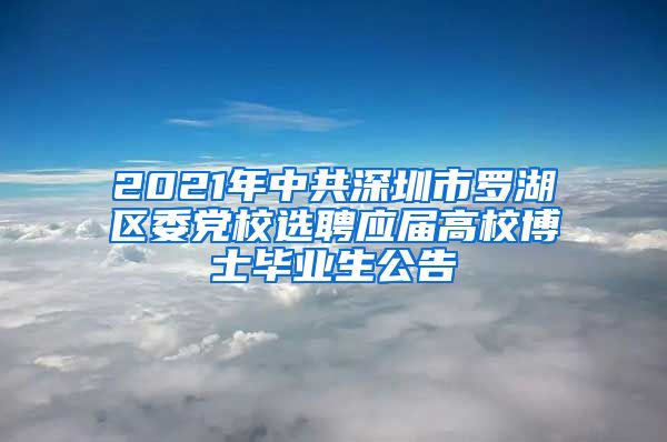 2021年中共深圳市罗湖区委党校选聘应届高校博士毕业生公告