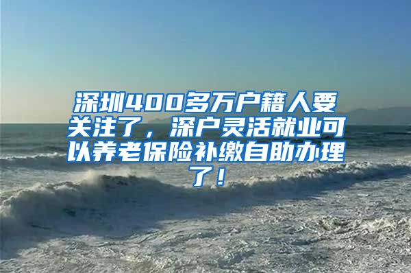 深圳400多万户籍人要关注了，深户灵活就业可以养老保险补缴自助办理了！