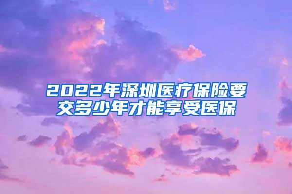 2022年深圳医疗保险要交多少年才能享受医保