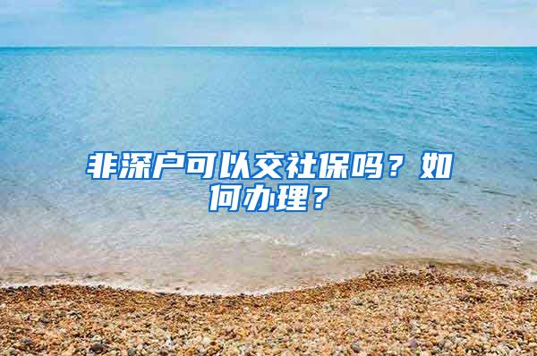 非深户可以交社保吗？如何办理？