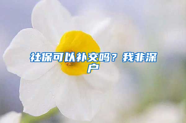 社保可以补交吗？我非深户