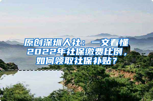 原创深圳人社：一文看懂2022年社保缴费比例，如何领取社保补贴？