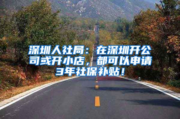 深圳人社局：在深圳开公司或开小店，都可以申请3年社保补贴！