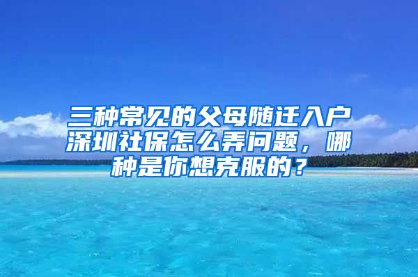 三种常见的父母随迁入户深圳社保怎么弄问题，哪种是你想克服的？