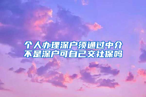 个人办理深户须通过中介不是深户可自己交社保吗