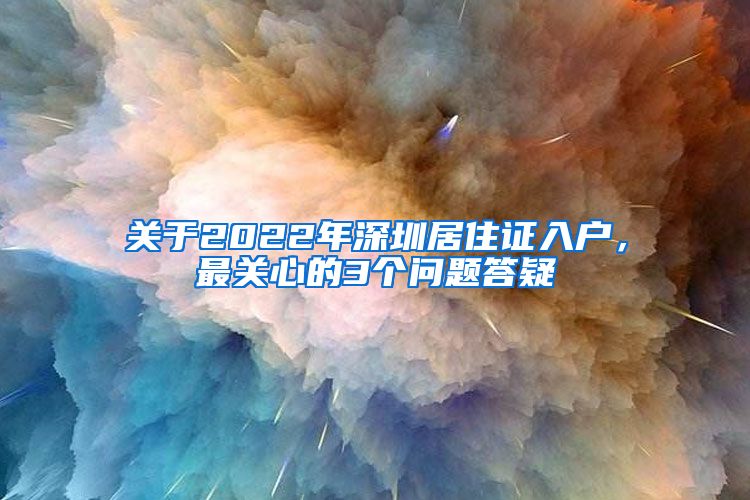 关于2022年深圳居住证入户，最关心的3个问题答疑