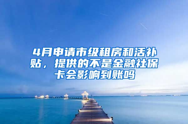 4月申请市级租房和活补贴，提供的不是金融社保卡会影响到账吗