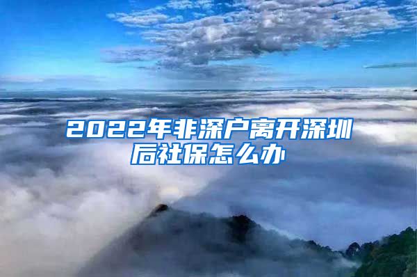 2022年非深户离开深圳后社保怎么办