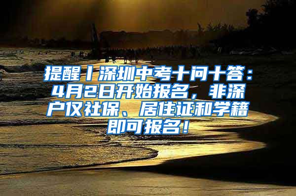 提醒丨深圳中考十问十答：4月2日开始报名，非深户仅社保、居住证和学籍即可报名！