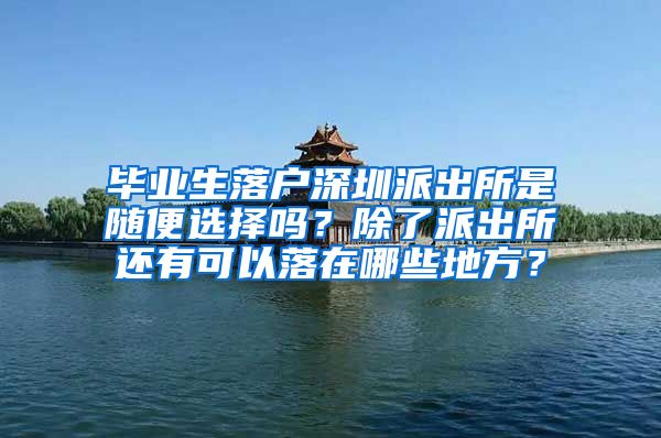 毕业生落户深圳派出所是随便选择吗？除了派出所还有可以落在哪些地方？