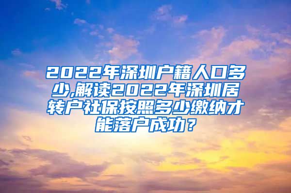 2022年深圳户籍人口多少,解读2022年深圳居转户社保按照多少缴纳才能落户成功？