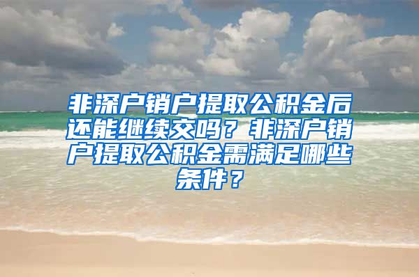 非深户销户提取公积金后还能继续交吗？非深户销户提取公积金需满足哪些条件？