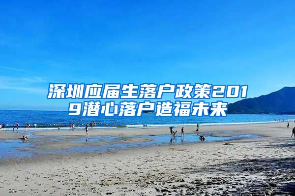 深圳应届生落户政策2019潜心落户造福未来