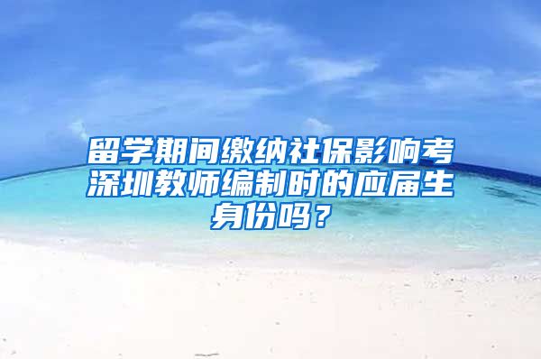 留学期间缴纳社保影响考深圳教师编制时的应届生身份吗？