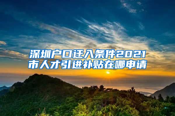 深圳户口迁入条件2021市人才引进补贴在哪申请