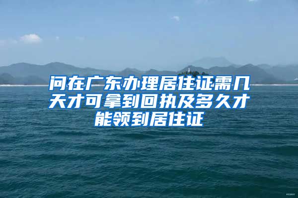 问在广东办理居住证需几天才可拿到回执及多久才能领到居住证