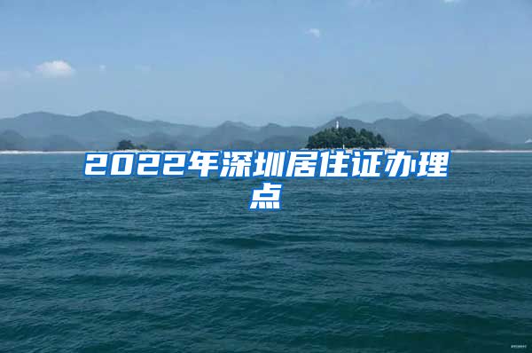 2022年深圳居住证办理点