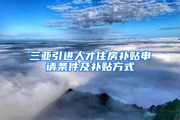 三亚引进人才住房补贴申请条件及补贴方式