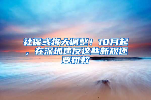 社保或将大调整！10月起，在深圳违反这些新规还要罚款