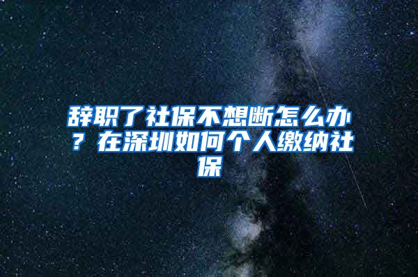 辞职了社保不想断怎么办？在深圳如何个人缴纳社保