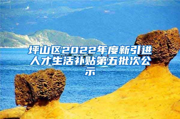 坪山区2022年度新引进人才生活补贴第五批次公示