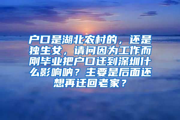 户口是湖北农村的，还是独生女，请问因为工作而刚毕业把户口迁到深圳什么影响呐？主要是后面还想再迁回老家？