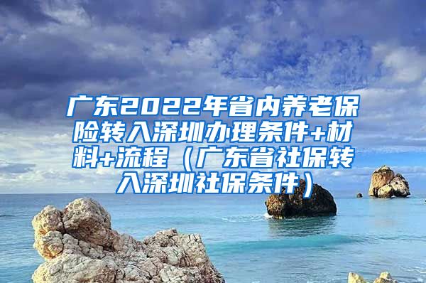 广东2022年省内养老保险转入深圳办理条件+材料+流程（广东省社保转入深圳社保条件）