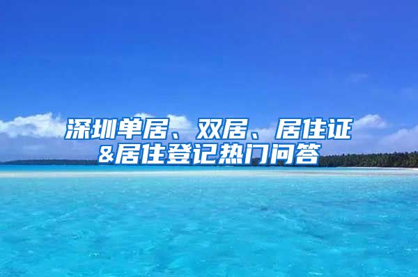 深圳单居、双居、居住证&居住登记热门问答