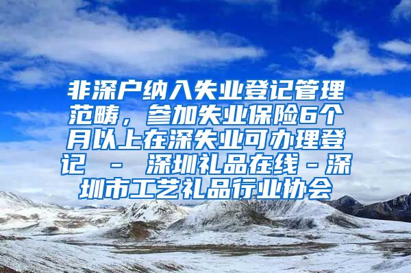 非深户纳入失业登记管理范畴，参加失业保险6个月以上在深失业可办理登记 － 深圳礼品在线－深圳市工艺礼品行业协会